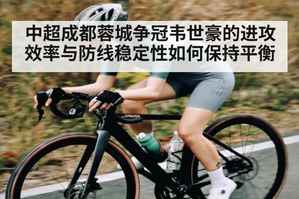 中超成都蓉城争冠韦世豪的进攻效率与防线稳定性如何保持平衡