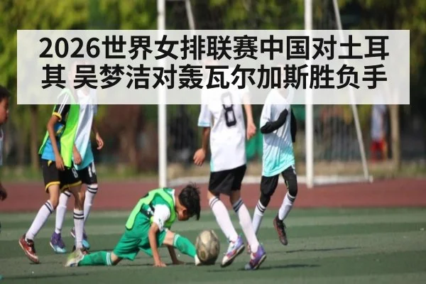 2026世界女排联赛中国对土耳其 吴梦洁对轰瓦尔加斯胜负手