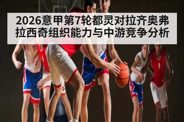 2026意甲第7轮都灵对拉齐奥弗拉西奇组织能力与中游竞争分析